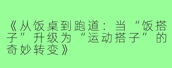《从饭桌到跑道：当“饭搭子”升级为“运动搭子”的奇妙转变》