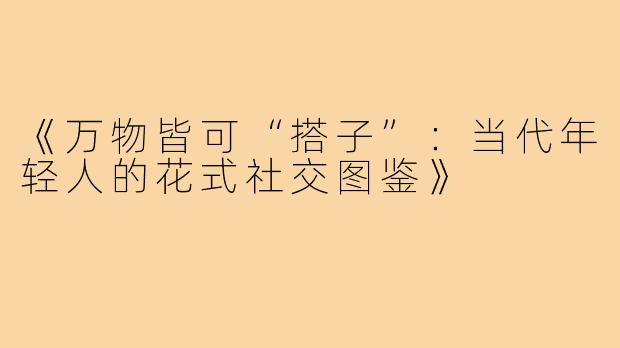 《万物皆可“搭子”：当代年轻人的花式社交图鉴》