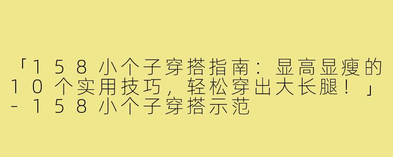 「158小个子穿搭指南：显高显瘦的10个实用技巧，轻松穿出大长腿！」-158小个子穿搭示范
