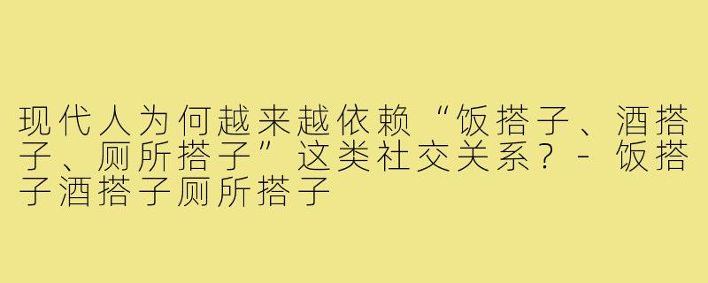 现代人为何越来越依赖“饭搭子、酒搭子、厕所搭子”这类社交关系？-饭搭子酒搭子厕所搭子