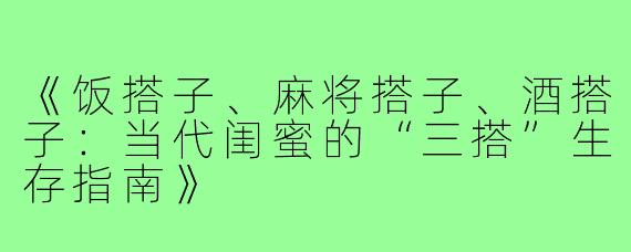 《饭搭子、麻将搭子、酒搭子：当代闺蜜的“三搭”生存指南》