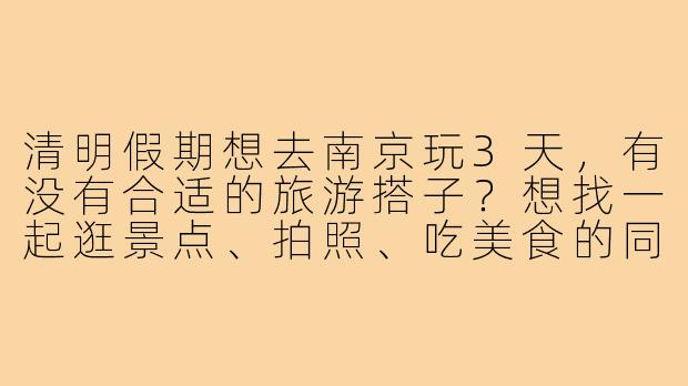 清明假期想去南京玩3天，有没有合适的旅游搭子？想找一起逛景点、拍照、吃美食的同伴，女生优先~