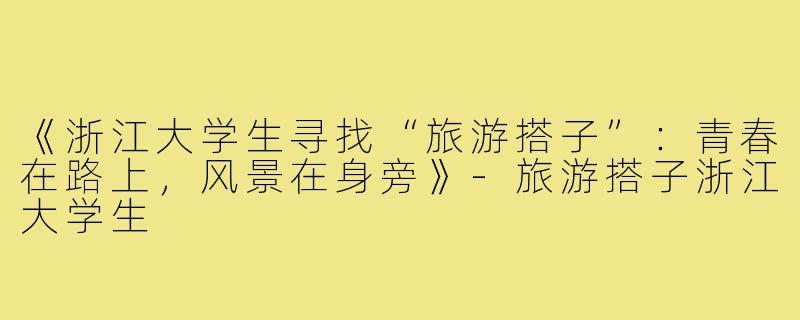 《浙江大学生寻找“旅游搭子”：青春在路上，风景在身旁》-旅游搭子浙江大学生