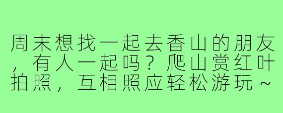 周末想找一起去香山的朋友，有人一起吗？爬山赏红叶拍照，互相照应轻松游玩～