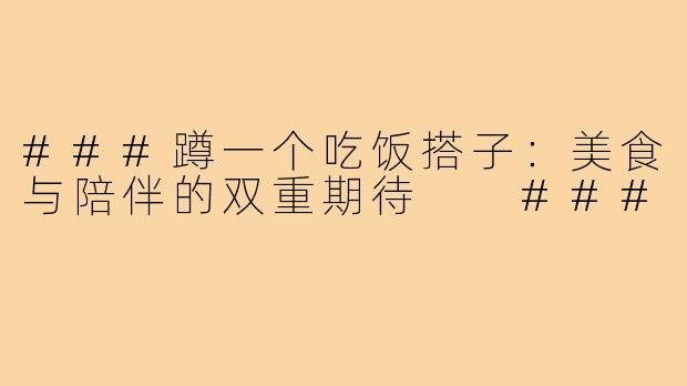 ###蹲一个吃饭搭子：美食与陪伴的双重期待

###