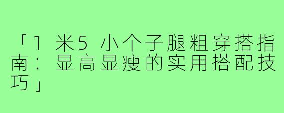 「1米5小个子腿粗穿搭指南：显高显瘦的实用搭配技巧」