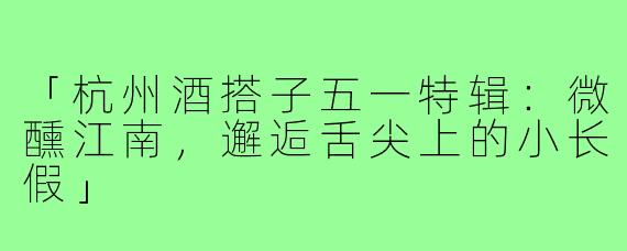 「杭州酒搭子五一特辑：微醺江南，邂逅舌尖上的小长假」