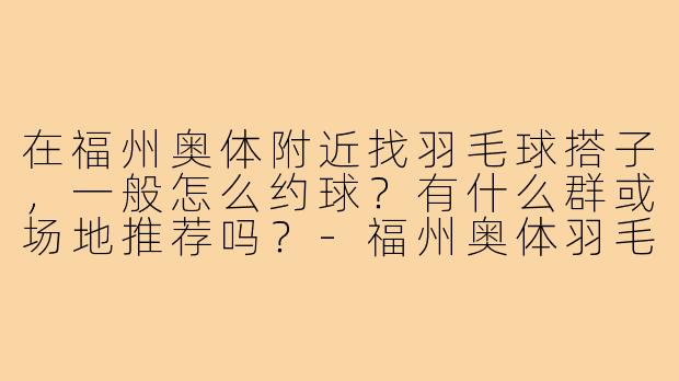 在福州奥体附近找羽毛球搭子,一般怎么约球?有什么群或场地推荐吗?-福州奥体羽毛球搭子