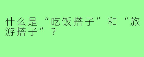 什么是“吃饭搭子”和“旅游搭子”?