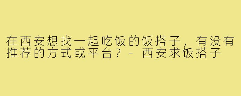 在西安想找一起吃饭的饭搭子,有没有推荐的方式或平台?-西安求饭搭子