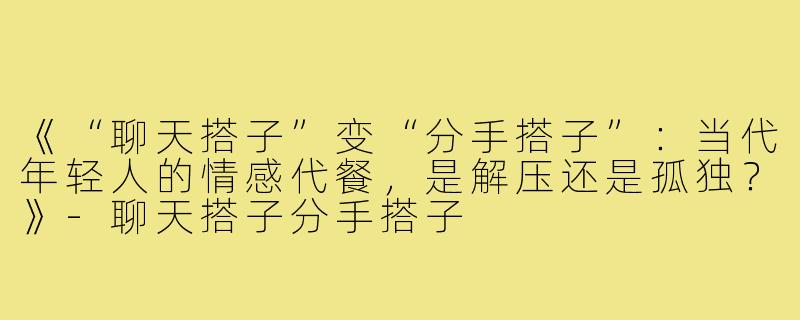 《“聊天搭子”变“分手搭子”：当代年轻人的情感代餐，是解压还是孤独？》-聊天搭子分手搭子