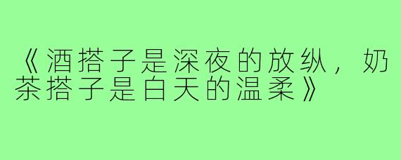 《酒搭子是深夜的放纵,奶茶搭子是白天的温柔》
