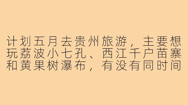 计划五月去贵州旅游,主要想玩荔波小七孔、西江千户苗寨和黄果树瀑布,有没有同时间段去的朋友可以结伴?希望人数在3-5人,男女均可,本人会拍照且攻略已做大致规划,求性格随和、不矫情的搭子~
