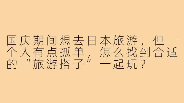 国庆期间想去日本旅游，但一个人有点孤单，怎么找到合适的“旅游搭子”一起玩？