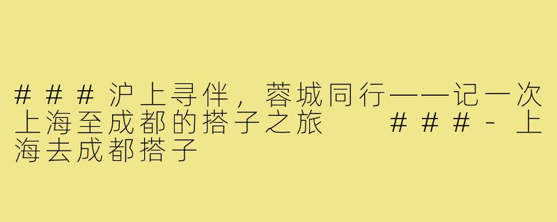 ###沪上寻伴，蓉城同行——记一次上海至成都的搭子之旅

###-上海去成都搭子