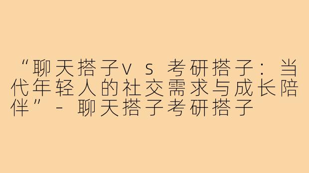 “聊天搭子vs考研搭子：当代年轻人的社交需求与成长陪伴”-聊天搭子考研搭子