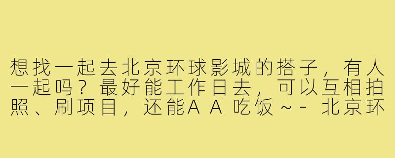 想找一起去北京环球影城的搭子，有人一起吗？最好能工作日去，可以互相拍照、刷项目，还能AA吃饭～-北京环球影城找搭子