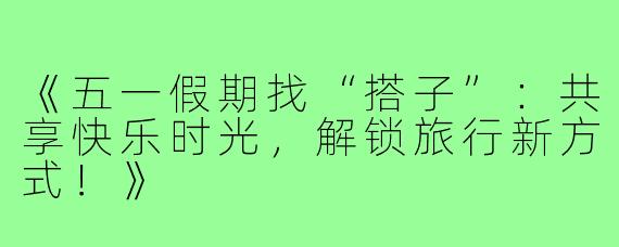 《五一假期找“搭子”：共享快乐时光，解锁旅行新方式！》