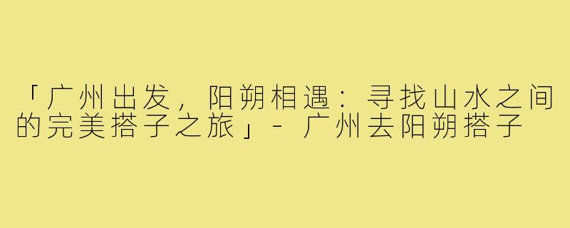 「广州出发，阳朔相遇：寻找山水之间的完美搭子之旅」-广州去阳朔搭子