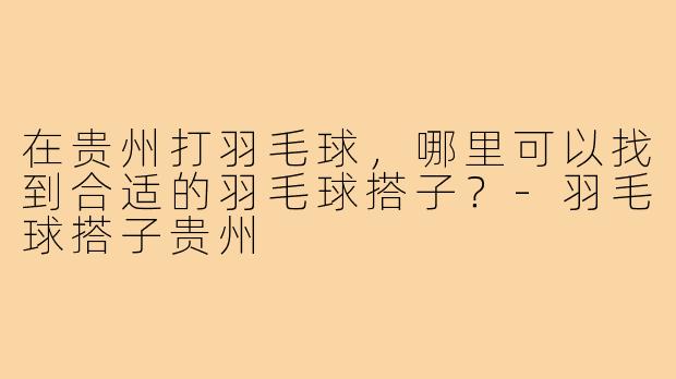 在贵州打羽毛球,哪里可以找到合适的羽毛球搭子?-羽毛球搭子贵州