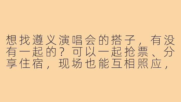 想找遵义演唱会的搭子，有没有一起的？可以一起抢票、分享住宿，现场也能互相照应，结束后还能拼车回酒店，有兴趣的私聊！-遵义演唱会搭子