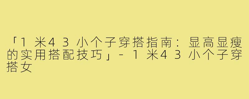 「1米43小个子穿搭指南：显高显瘦的实用搭配技巧」-1米43小个子穿搭女