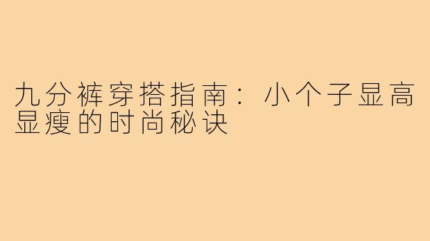 九分裤穿搭指南:小个子显高显瘦的时尚秘诀