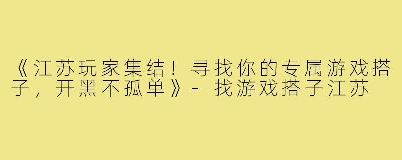 《江苏玩家集结！寻找你的专属游戏搭子，开黑不孤单》-找游戏搭子江苏