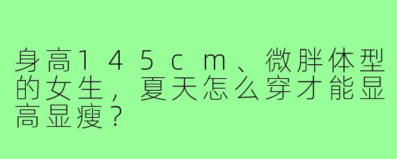 身高145cm、微胖体型的女生,夏天怎么穿才能显高显瘦?