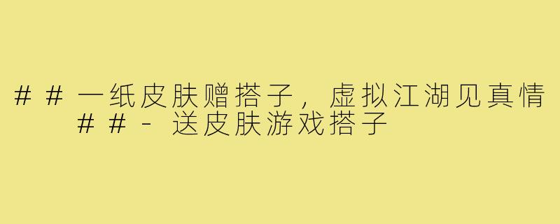 ##一纸皮肤赠搭子，虚拟江湖见真情

##-送皮肤游戏搭子