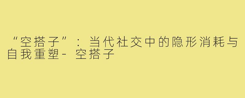 “空搭子”：当代社交中的隐形消耗与自我重塑-空搭子