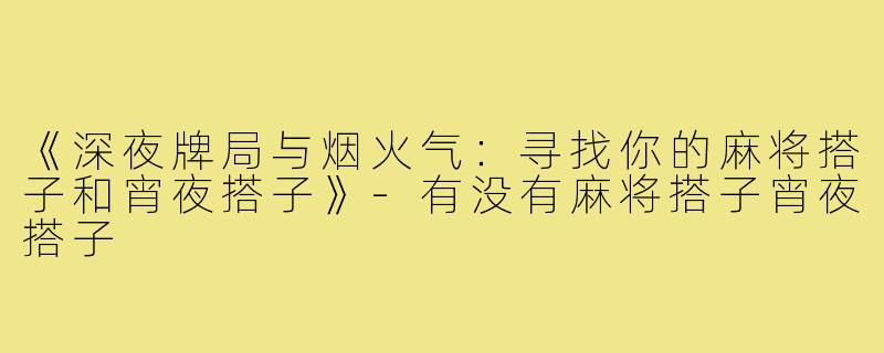《深夜牌局与烟火气：寻找你的麻将搭子和宵夜搭子》-有没有麻将搭子宵夜搭子