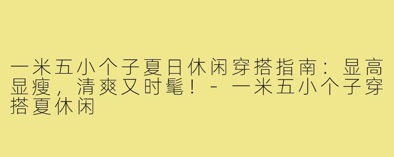 一米五小个子夏日休闲穿搭指南：显高显瘦，清爽又时髦！-一米五小个子穿搭夏休闲