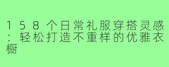 158个日常礼服穿搭灵感：轻松打造不重样的优雅衣橱