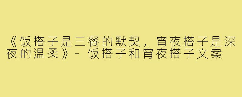 《饭搭子是三餐的默契,宵夜搭子是深夜的温柔》-饭搭子和宵夜搭子文案