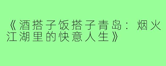 《酒搭子饭搭子青岛:烟火江湖里的快意人生》