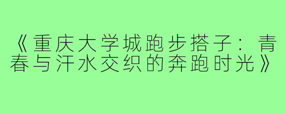 《重庆大学城跑步搭子：青春与汗水交织的奔跑时光》