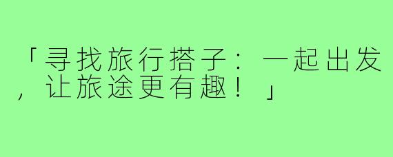 「寻找旅行搭子:一起出发,让旅途更有趣!」