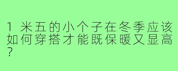 1米五的小个子在冬季应该如何穿搭才能既保暖又显高?