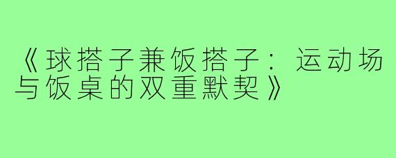 《球搭子兼饭搭子：运动场与饭桌的双重默契》