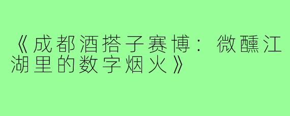 《成都酒搭子赛博:微醺江湖里的数字烟火》