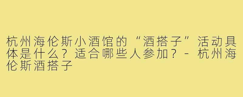 杭州海伦斯小酒馆的“酒搭子”活动具体是什么?适合哪些人参加?-杭州海伦斯酒搭子