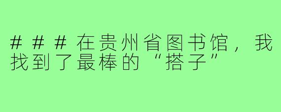 ###在贵州省图书馆，我找到了最棒的“搭子”