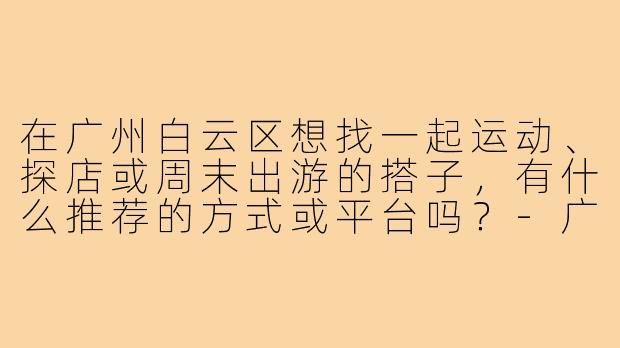 在广州白云区想找一起运动、探店或周末出游的搭子,有什么推荐的方式或平台吗?-广州白云交友搭子