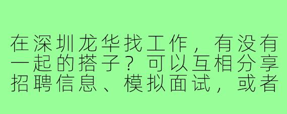 在深圳龙华找工作，有没有一起的搭子？可以互相分享招聘信息、模拟面试，或者结伴去人才市场/面试，互相鼓励！