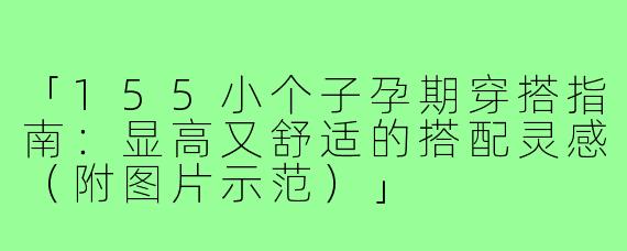 「155小个子孕期穿搭指南：显高又舒适的搭配灵感（附图片示范）」