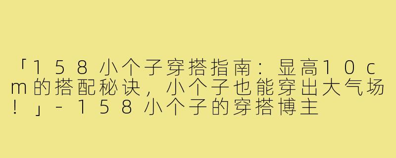 「158小个子穿搭指南：显高10cm的搭配秘诀，小个子也能穿出大气场！」-158小个子的穿搭博主