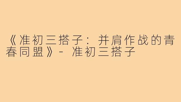 《准初三搭子：并肩作战的青春同盟》-准初三搭子