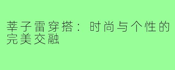 莘子雷穿搭：时尚与个性的完美交融
