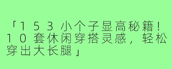 「153小个子显高秘籍！10套休闲穿搭灵感，轻松穿出大长腿」